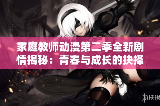 家庭教师动漫第二季全新剧情揭秘：青春与成长的抉择之旅