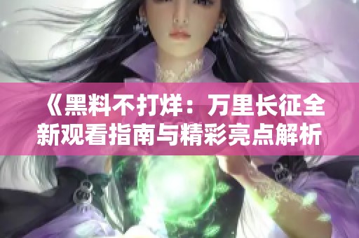《黑料不打烊：万里长征全新观看指南与精彩亮点解析》