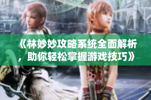 《林妙妙攻略系统全面解析，助你轻松掌握游戏技巧》