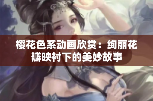 樱花色系动画欣赏：绚丽花瓣映衬下的美妙故事