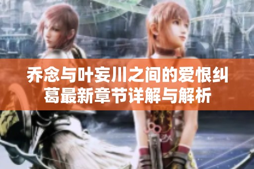 乔念与叶妄川之间的爱恨纠葛最新章节详解与解析