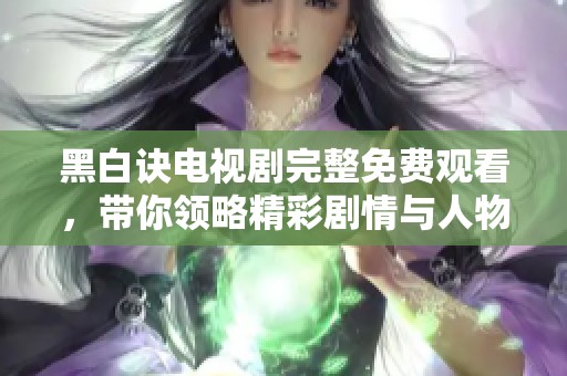 黑白诀电视剧完整免费观看，带你领略精彩剧情与人物情感