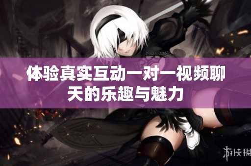 体验真实互动一对一视频聊天的乐趣与魅力