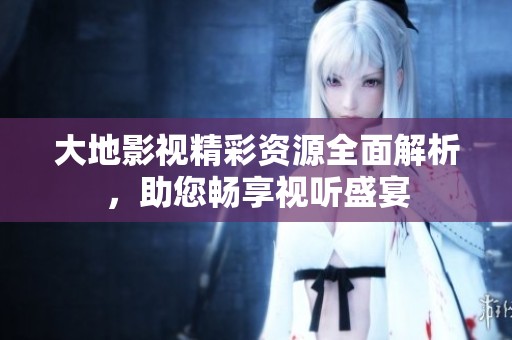大地影视精彩资源全面解析，助您畅享视听盛宴