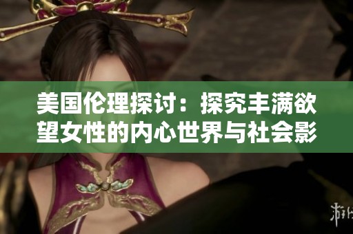 美国伦理探讨：探究丰满欲望女性的内心世界与社会影响