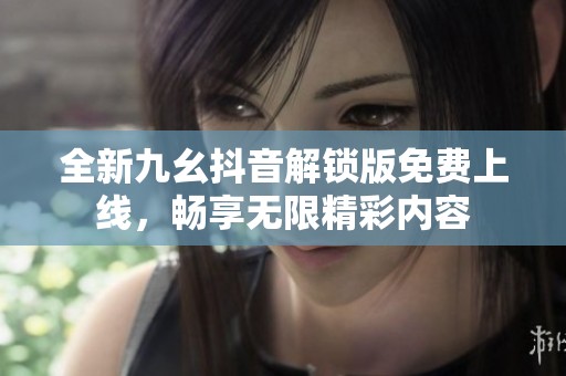 全新九幺抖音解锁版免费上线，畅享无限精彩内容