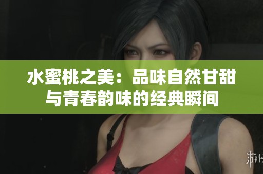 水蜜桃之美：品味自然甘甜与青春韵味的经典瞬间