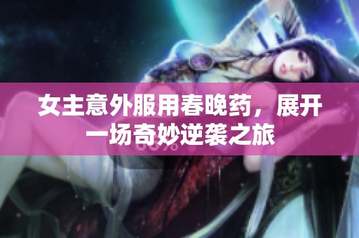 女主意外服用春晚药，展开一场奇妙逆袭之旅