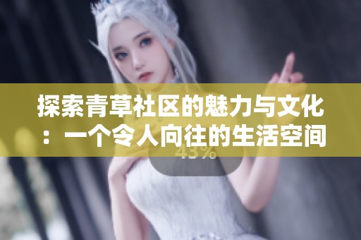 探索青草社区的魅力与文化：一个令人向往的生活空间