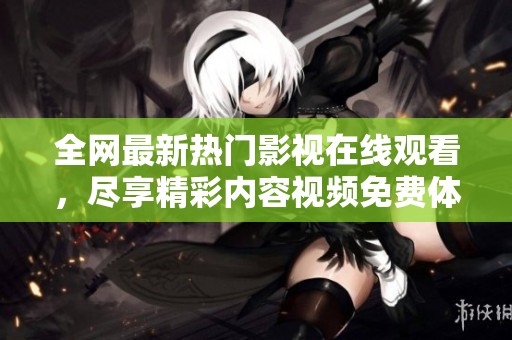 全网最新热门影视在线观看，尽享精彩内容视频免费体验