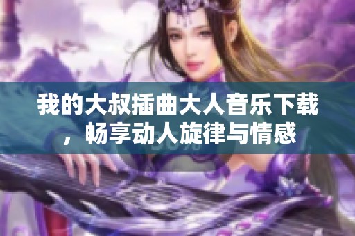 我的大叔插曲大人音乐下载，畅享动人旋律与情感