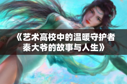 《艺术高校中的温暖守护者秦大爷的故事与人生》
