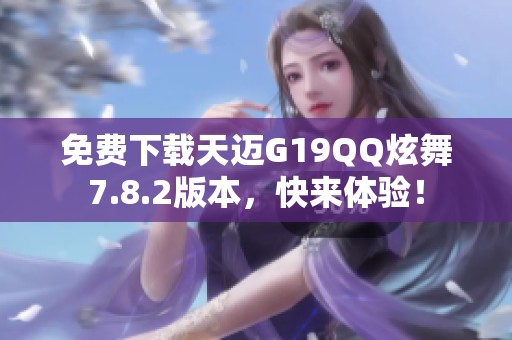 免费下载天迈G19QQ炫舞7.8.2版本，快来体验！