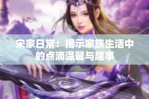 宋家日常：揭示家族生活中的点滴温馨与趣事