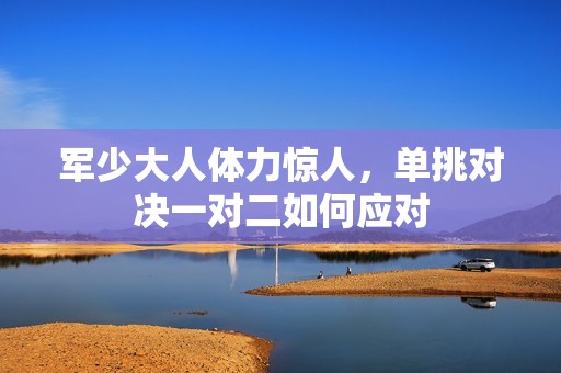 军少大人体力惊人，单挑对决一对二如何应对