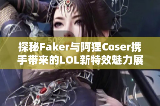 探秘Faker与阿狸Coser携手带来的LOL新特效魅力展现