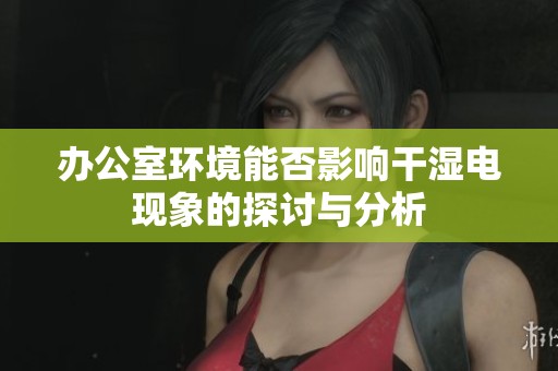 办公室环境能否影响干湿电现象的探讨与分析