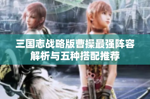 三国志战略版曹操最强阵容解析与五种搭配推荐