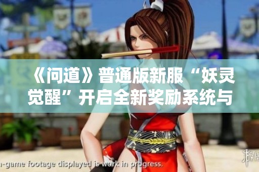 《问道》普通版新服“妖灵觉醒”开启全新奖励系统与玩法体验