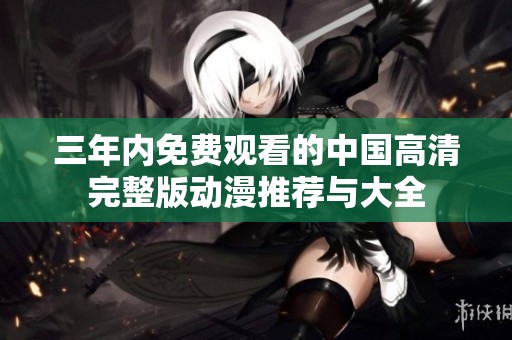 三年内免费观看的中国高清完整版动漫推荐与大全