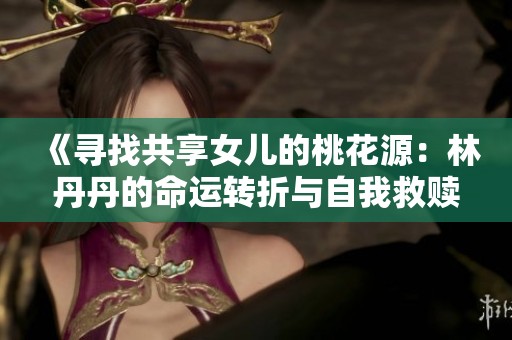 《寻找共享女儿的桃花源：林丹丹的命运转折与自我救赎》