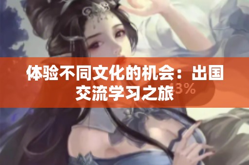 体验不同文化的机会：出国交流学习之旅