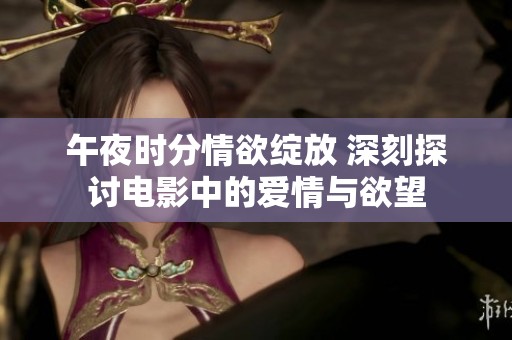 午夜时分情欲绽放 深刻探讨电影中的爱情与欲望