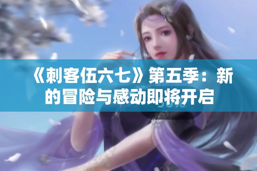 《刺客伍六七》第五季：新的冒险与感动即将开启