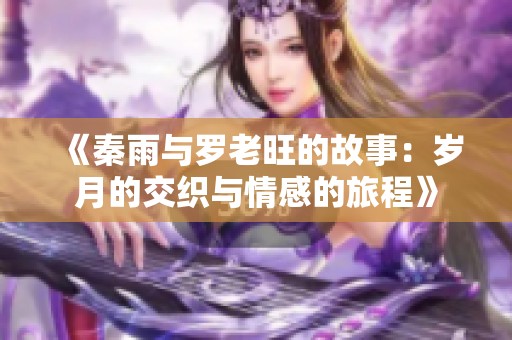 《秦雨与罗老旺的故事：岁月的交织与情感的旅程》