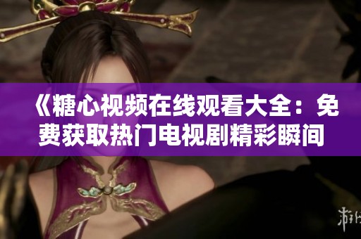 《糖心视频在线观看大全：免费获取热门电视剧精彩瞬间》