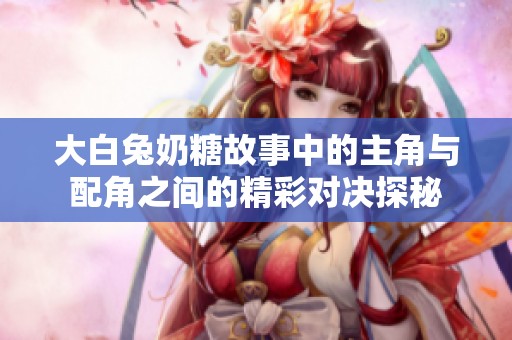 大白兔奶糖故事中的主角与配角之间的精彩对决探秘