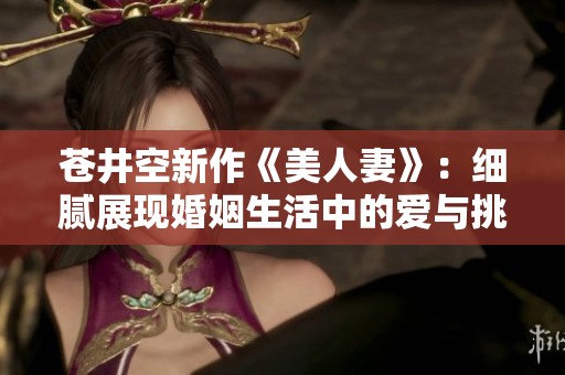 苍井空新作《美人妻》：细腻展现婚姻生活中的爱与挑战