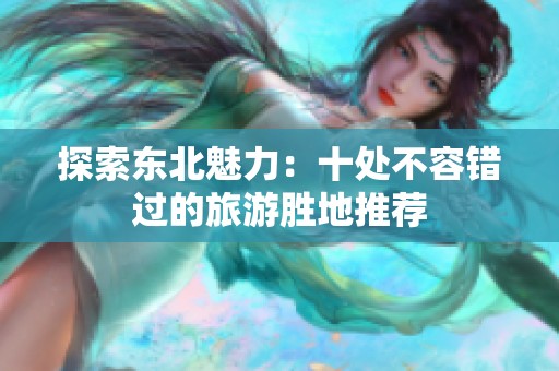 探索东北魅力：十处不容错过的旅游胜地推荐