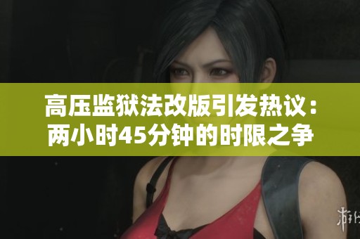高压监狱法改版引发热议：两小时45分钟的时限之争