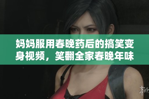 妈妈服用春晚药后的搞笑变身视频，笑翻全家春晚年味浓