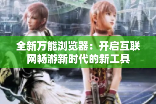 全新万能浏览器：开启互联网畅游新时代的新工具