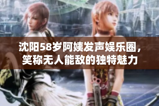沈阳58岁阿姨发声娱乐圈，笑称无人能敌的独特魅力