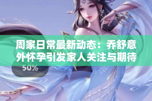 周家日常最新动态：乔舒意外怀孕引发家人关注与期待