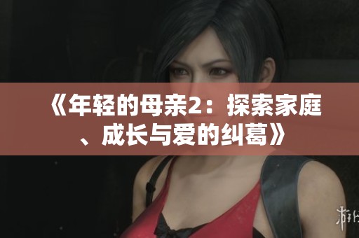 《年轻的母亲2：探索家庭、成长与爱的纠葛》