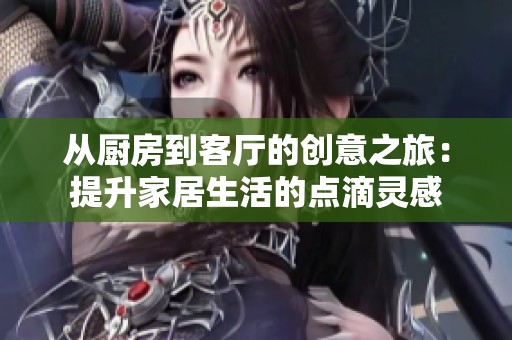 从厨房到客厅的创意之旅：提升家居生活的点滴灵感