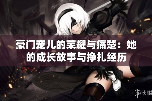 豪门宠儿的荣耀与痛楚：她的成长故事与挣扎经历