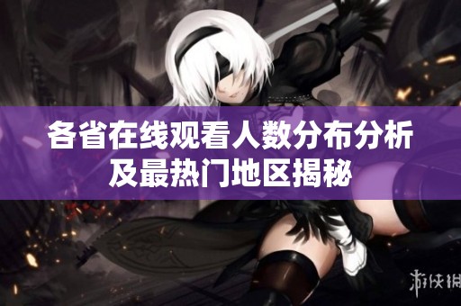 各省在线观看人数分布分析及最热门地区揭秘