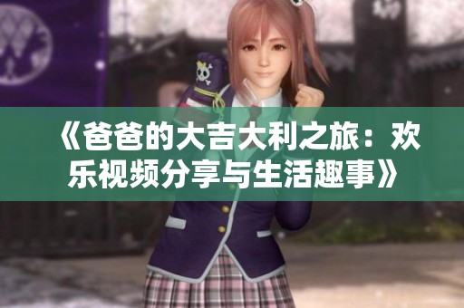 《爸爸的大吉大利之旅：欢乐视频分享与生活趣事》