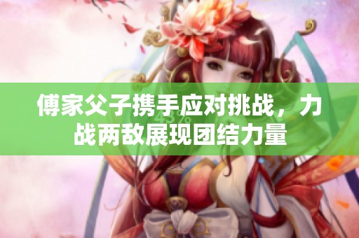 傅家父子携手应对挑战，力战两敌展现团结力量