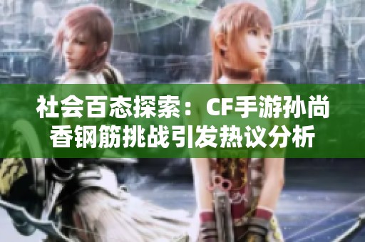 社会百态探索：CF手游孙尚香钢筋挑战引发热议分析