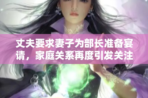 丈夫要求妻子为部长准备宴请，家庭关系再度引发关注