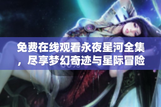 免费在线观看永夜星河全集，尽享梦幻奇迹与星际冒险