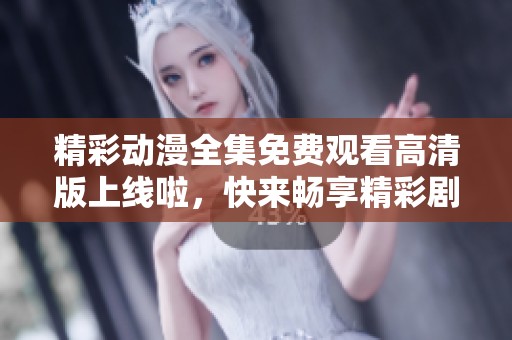 精彩动漫全集免费观看高清版上线啦，快来畅享精彩剧情
