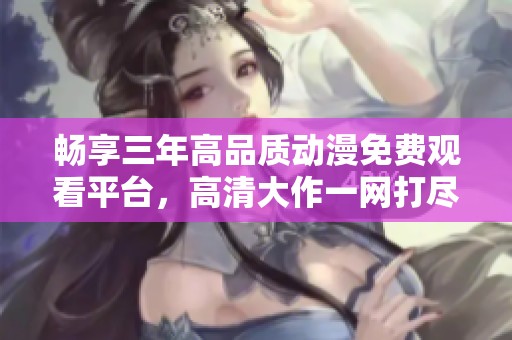 畅享三年高品质动漫免费观看平台，高清大作一网打尽