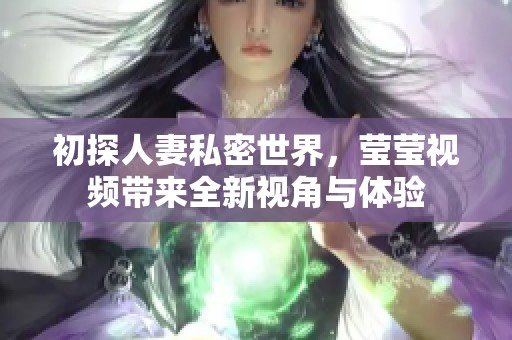 初探人妻私密世界，莹莹视频带来全新视角与体验